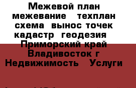 Межевой план (межевание), техплан, схема, вынос точек (кадастр, геодезия) - Приморский край, Владивосток г. Недвижимость » Услуги   